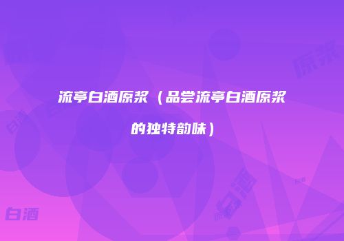 流亭白酒原浆（品尝流亭白酒原浆的独特韵味）