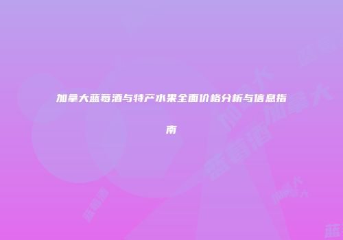 加拿大蓝莓酒与特产水果全面价格分析与信息指南