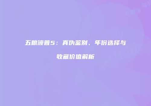 五粮液普5：真伪鉴别、年份选择与收藏价值解析