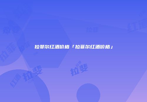拉斐尔红酒价格「拉菲尔红酒价格」