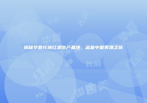 探秘华夏长城红酒生产基地：品鉴中国美酒之旅