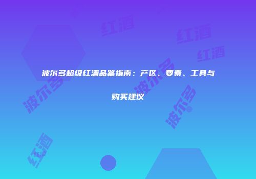 波尔多超级红酒品鉴指南：产区、要素、工具与购买建议