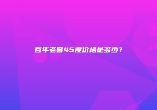 百年老窖45度价格是多少？