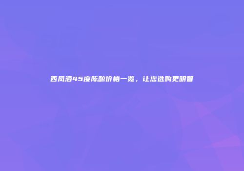 西凤酒45度陈酿价格一览，让您选购更明智