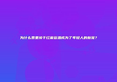 为什么费里埃干红葡萄酒成为了年轻人的新宠？