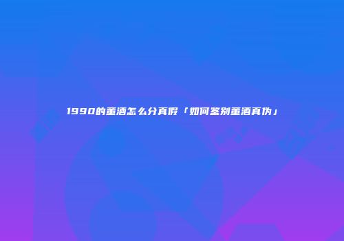 1990的董酒怎么分真假「如何鉴别董酒真伪」