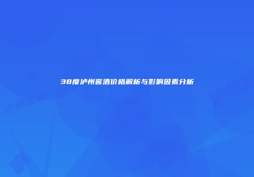 38度泸州窖酒价格解析与影响因素分析