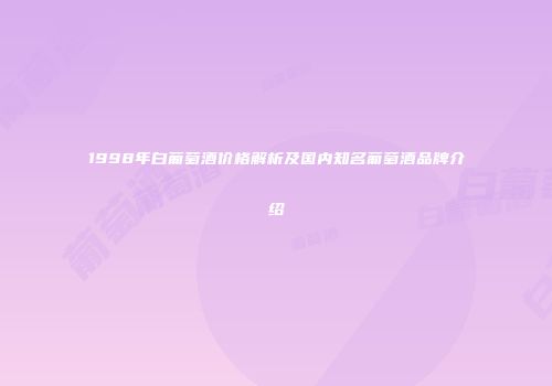 1998年白葡萄酒价格解析及国内知名葡萄酒品牌介绍