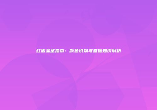 红酒品鉴指南：颜色识别与基础知识解析