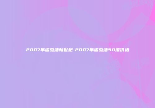 2007年酒鬼酒新世纪-2007年酒鬼酒50度价格