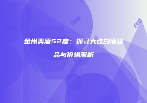 金州美酒52度：探寻大连白酒珍品与价格解析