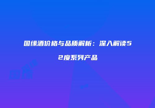 国缘酒价格与品质解析：深入解读52度系列产品
