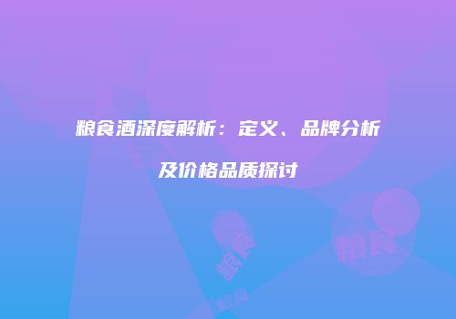 粮食酒深度解析：定义、品牌分析及价格品质探讨