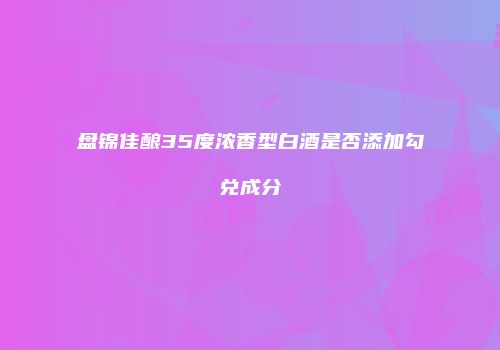 盘锦佳酿35度浓香型白酒是否添加勾兑成分
