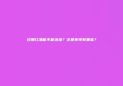 过期红酒能不能泡澡？注意事项有哪些？