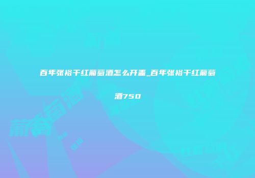 百年张裕干红葡萄酒怎么开盖_百年张裕干红葡萄酒750