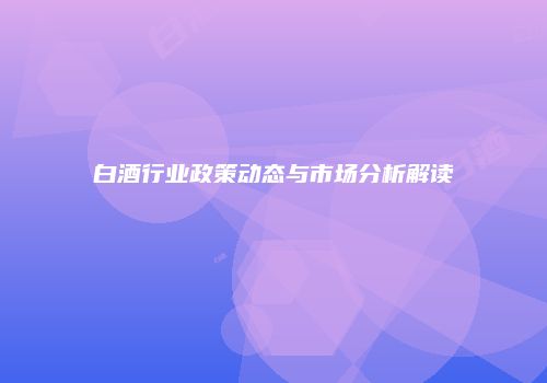白酒行业政策动态与市场分析解读