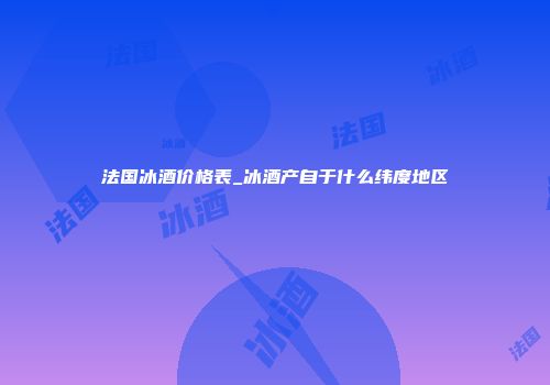 法国冰酒价格表_冰酒产自于什么纬度地区