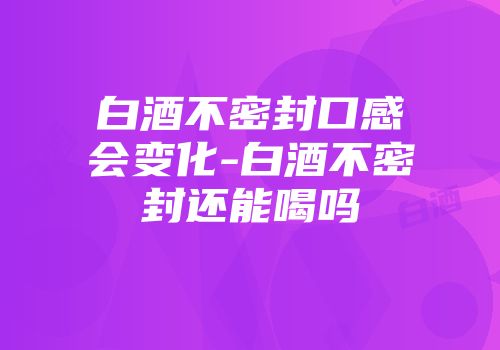 白酒不密封口感会变化-白酒不密封还能喝吗