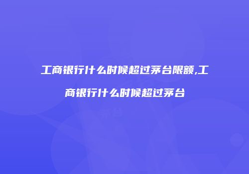 工商银行什么时候超过茅台限额,工商银行什么时候超过茅台
