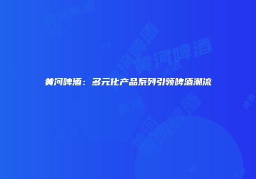 黄河啤酒：多元化产品系列引领啤酒潮流