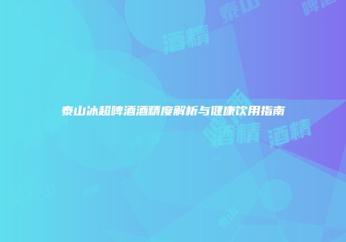 泰山冰超啤酒酒精度解析与健康饮用指南