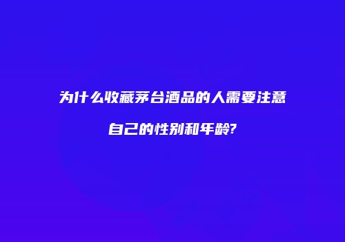 为什么收藏茅台酒品的人需要注意自己的性别和年龄?