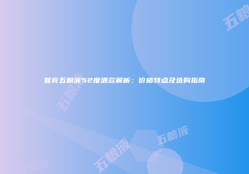宜宾五粮液52度酒款解析：价格特点及选购指南