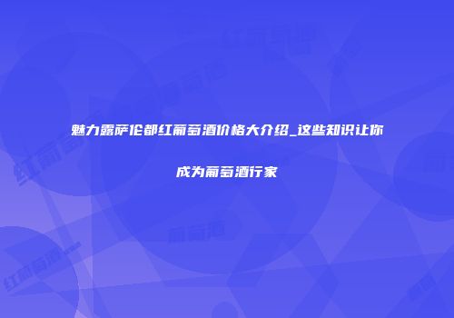 魅力露萨伦都红葡萄酒价格大介绍_这些知识让你成为葡萄酒行家