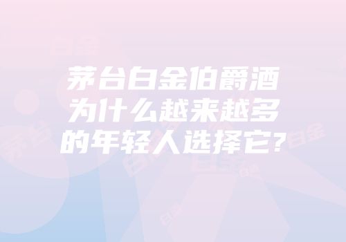 茅台白金伯爵酒为什么越来越多的年轻人选择它?