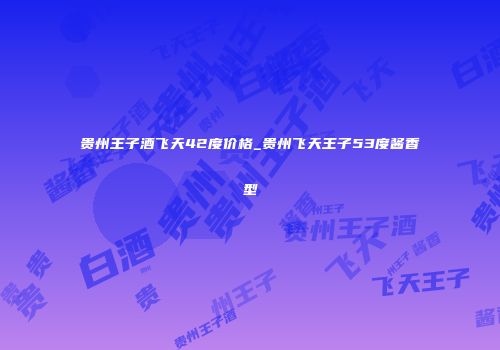 贵州王子酒飞天42度价格_贵州飞天王子53度酱香型