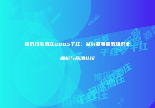 探索玛歌酒庄2005干红：波尔多葡萄酒知识全解析与品酒礼仪