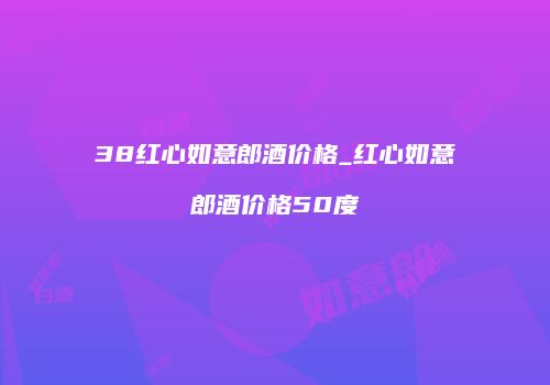 38红心如意郎酒价格_红心如意郎酒价格50度