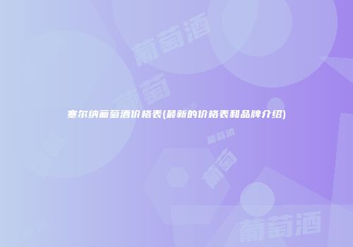 塞尔纳葡萄酒价格表(最新的价格表和品牌介绍)