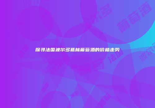 探寻法国波尔多慕林葡萄酒的价格走势