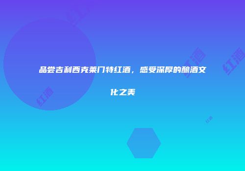 品尝吉利西克莱门特红酒，感受深厚的酿酒文化之美