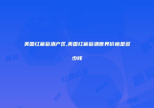 美国红葡萄酒产区,美国红葡萄酒世界价格是多少钱