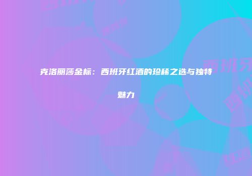 克洛丽莎金标：西班牙红酒的珍稀之选与独特魅力