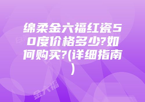 绵柔金六福红瓷50度价格多少?如何购买?(详细指南)