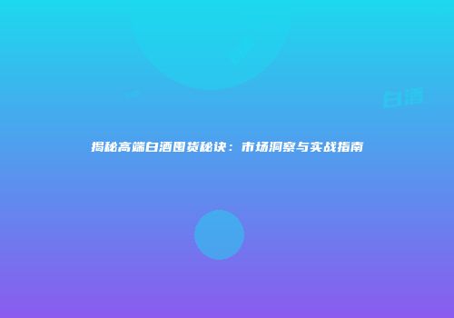 揭秘高端白酒囤货秘诀：市场洞察与实战指南