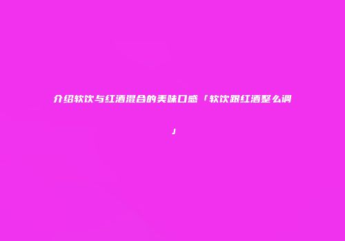 介绍软饮与红酒混合的美味口感「软饮跟红酒整么调」