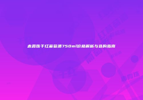 赤霞珠干红葡萄酒750ml价格解析与选购指南