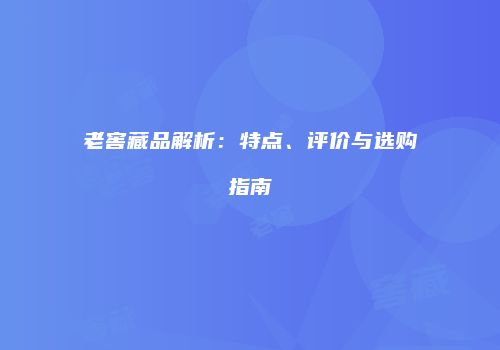 老窖藏品解析：特点、评价与选购指南