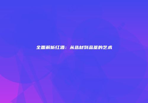 全面解析红酒：从选材到品鉴的艺术