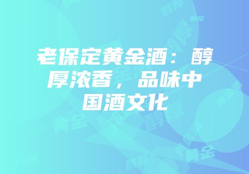 老保定黄金酒：醇厚浓香，品味中国酒文化