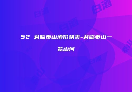 52 君临泰山酒价格表-君临泰山一览山河