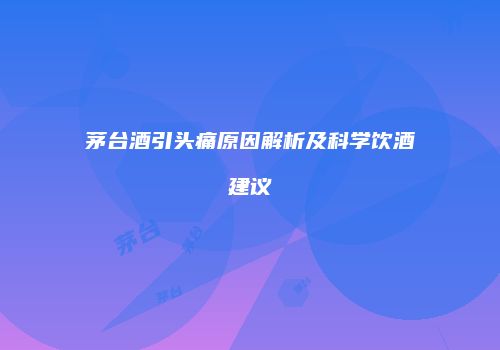 茅台酒引头痛原因解析及科学饮酒建议