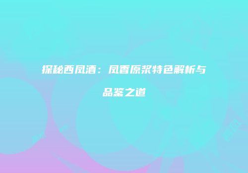 探秘西凤酒：凤香原浆特色解析与品鉴之道
