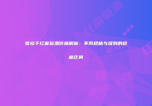 张裕干红葡萄酒价格解析：不同规格与级别的价格区间