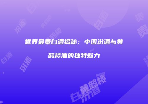 世界最贵白酒揭秘：中国汾酒与黄鹤楼酒的独特魅力